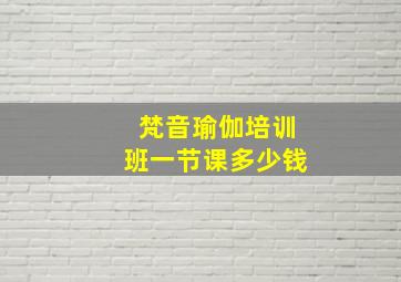 梵音瑜伽培训班一节课多少钱