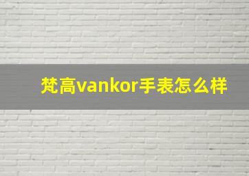 梵高vankor手表怎么样