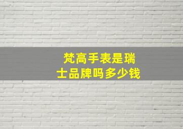 梵高手表是瑞士品牌吗多少钱