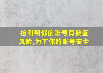 检测到你的账号有被盗风险,为了你的账号安全