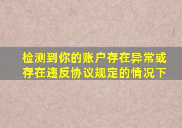 检测到你的账户存在异常或存在违反协议规定的情况下