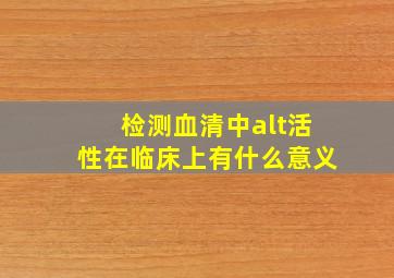 检测血清中alt活性在临床上有什么意义