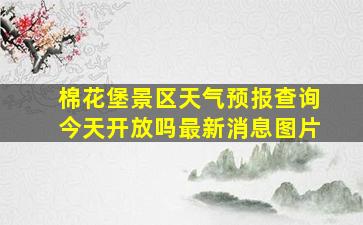 棉花堡景区天气预报查询今天开放吗最新消息图片