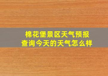 棉花堡景区天气预报查询今天的天气怎么样