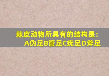 棘皮动物所具有的结构是:A伪足B管足C疣足D斧足