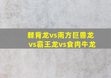 棘背龙vs南方巨兽龙vs霸王龙vs食肉牛龙