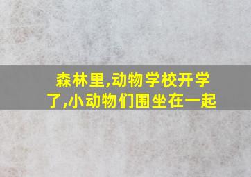 森林里,动物学校开学了,小动物们围坐在一起