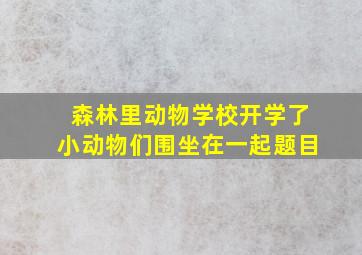 森林里动物学校开学了小动物们围坐在一起题目