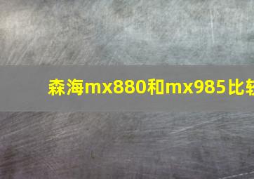 森海mx880和mx985比较