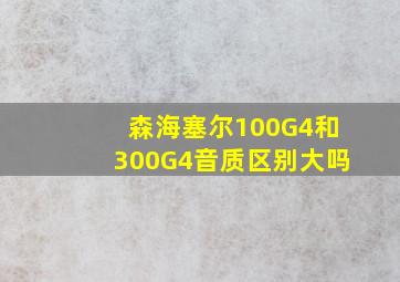 森海塞尔100G4和300G4音质区别大吗