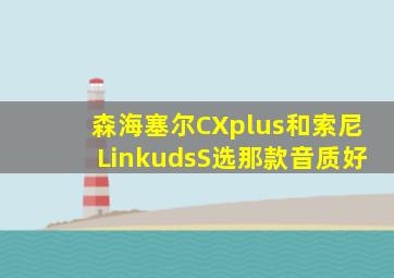 森海塞尔CXplus和索尼LinkudsS选那款音质好