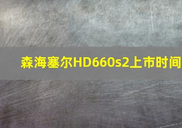 森海塞尔HD660s2上市时间