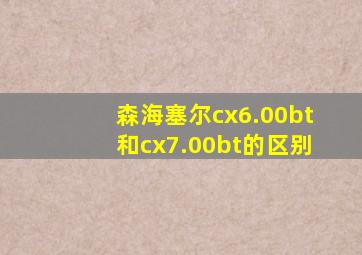 森海塞尔cx6.00bt和cx7.00bt的区别