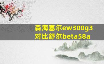 森海塞尔ew300g3对比舒尔beta58a