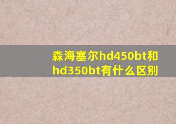 森海塞尔hd450bt和hd350bt有什么区别