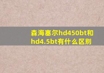 森海塞尔hd450bt和hd4.5bt有什么区别