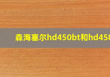 森海塞尔hd450bt和hd458bt