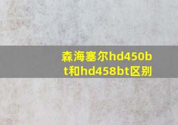 森海塞尔hd450bt和hd458bt区别