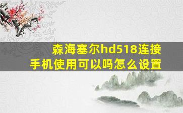 森海塞尔hd518连接手机使用可以吗怎么设置