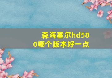 森海塞尔hd580哪个版本好一点