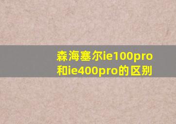 森海塞尔ie100pro和ie400pro的区别