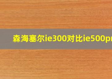 森海塞尔ie300对比ie500pro