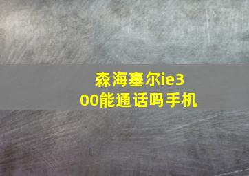 森海塞尔ie300能通话吗手机