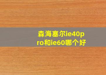 森海塞尔ie40pro和ie60哪个好