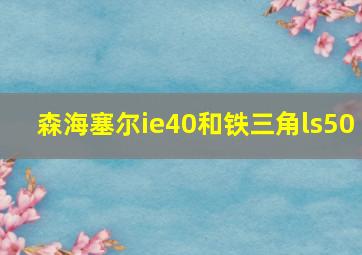 森海塞尔ie40和铁三角ls50