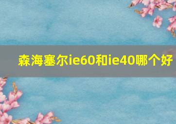 森海塞尔ie60和ie40哪个好