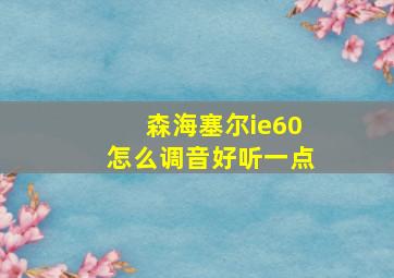 森海塞尔ie60怎么调音好听一点