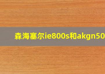 森海塞尔ie800s和akgn5005