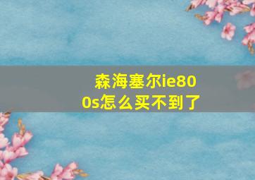 森海塞尔ie800s怎么买不到了