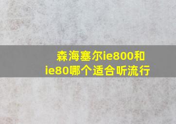 森海塞尔ie800和ie80哪个适合听流行