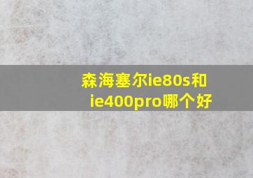 森海塞尔ie80s和ie400pro哪个好