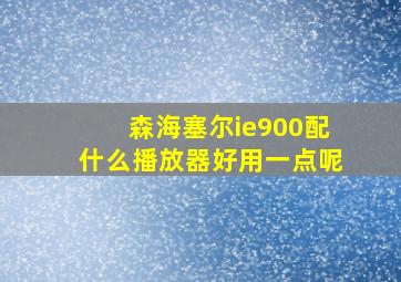 森海塞尔ie900配什么播放器好用一点呢