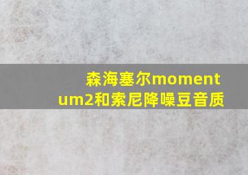 森海塞尔momentum2和索尼降噪豆音质