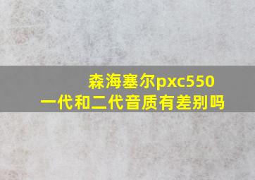 森海塞尔pxc550一代和二代音质有差别吗