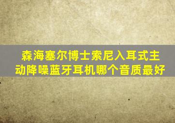 森海塞尔博士索尼入耳式主动降噪蓝牙耳机哪个音质最好