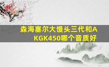 森海塞尔大馒头三代和AKGK450哪个音质好