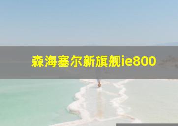 森海塞尔新旗舰ie800