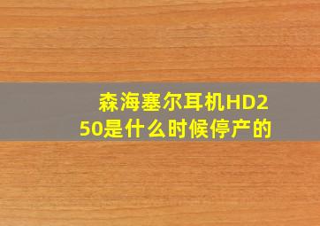 森海塞尔耳机HD250是什么时候停产的