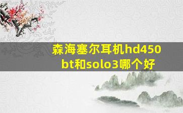 森海塞尔耳机hd450bt和solo3哪个好