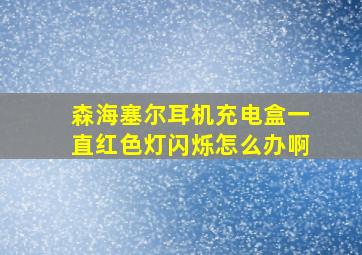 森海塞尔耳机充电盒一直红色灯闪烁怎么办啊