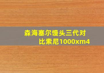 森海塞尔馒头三代对比索尼1000xm4