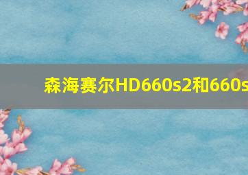 森海赛尔HD660s2和660s