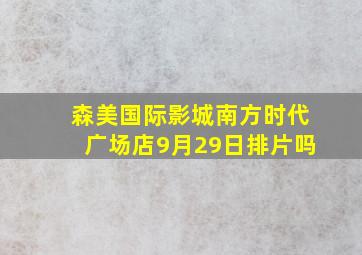 森美国际影城南方时代广场店9月29日排片吗