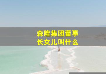 森隆集团董事长女儿叫什么