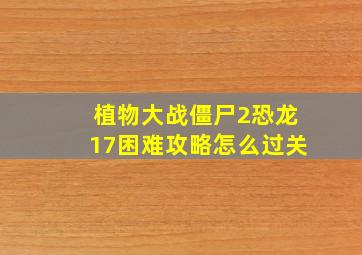 植物大战僵尸2恐龙17困难攻略怎么过关