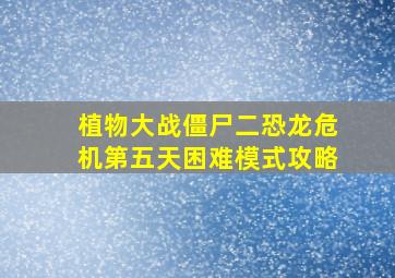 植物大战僵尸二恐龙危机第五天困难模式攻略